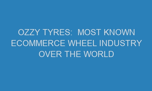 ozzy tyres most known ecommerce wheel industry over the world 46364 1 - Ozzy Tyres:  Most known eCommerce wheel industry over the world