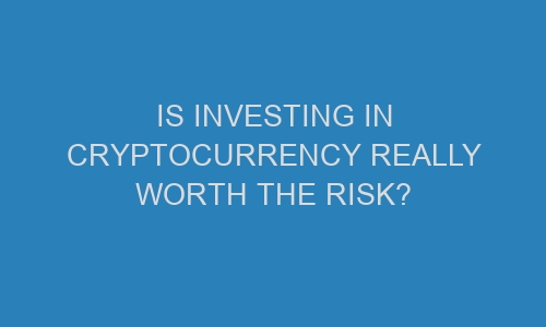 is investing in cryptocurrency really worth the risk 71270 1 - Is Investing in Cryptocurrency Really Worth the Risk?