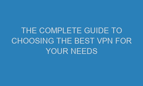 the complete guide to choosing the best vpn for your needs 53079 1 - The complete guide to choosing the best VPN for your needs