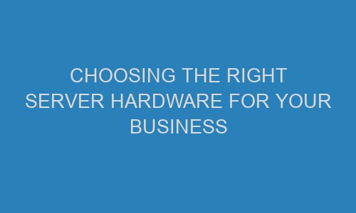 choosing the right server hardware for your business 71308 1 - Choosing the Right Server Hardware for Your Business